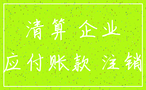 清算 企业_应付账款 注销