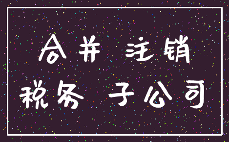 合并 注销_税务 子公司