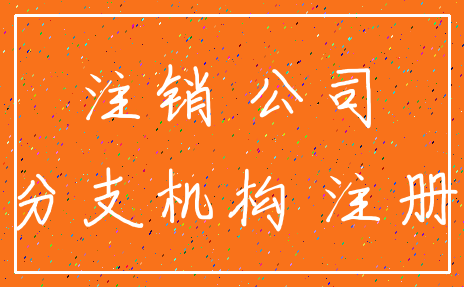 注销 公司_分支机构 注册