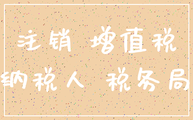 注销 增值税_纳税人 税务局