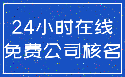 24小时在线_免费公司核名