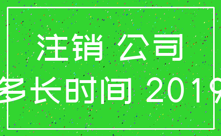 注销 公司_多长时间 2019