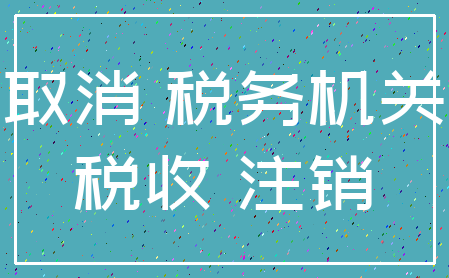 取消 税务机关_税收 注销