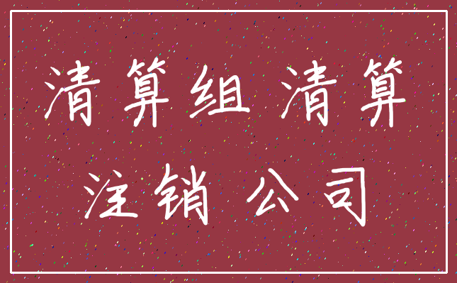 清算组 清算_注销 公司