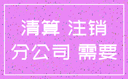清算 注销_分公司 需要