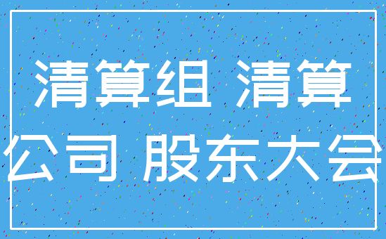 清算组 清算_公司 股东大会
