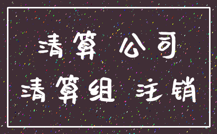 清算 公司_清算组 注销