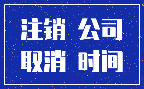 注销 公司_取消 时间
