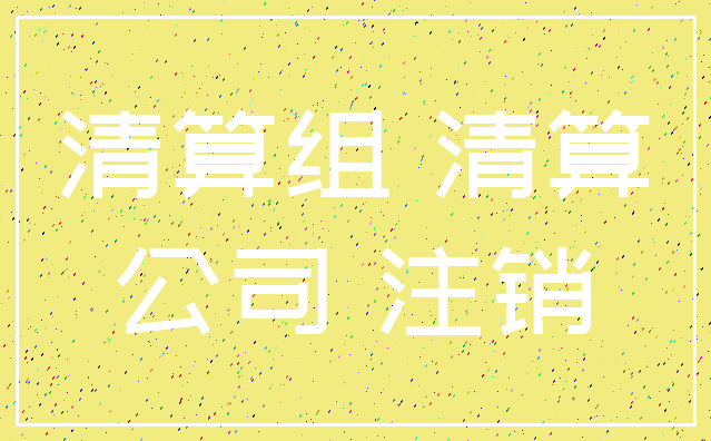 清算组 清算_公司 注销