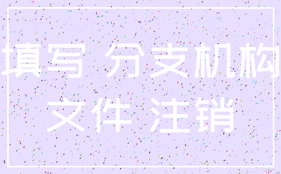填写 分支机构_文件 注销