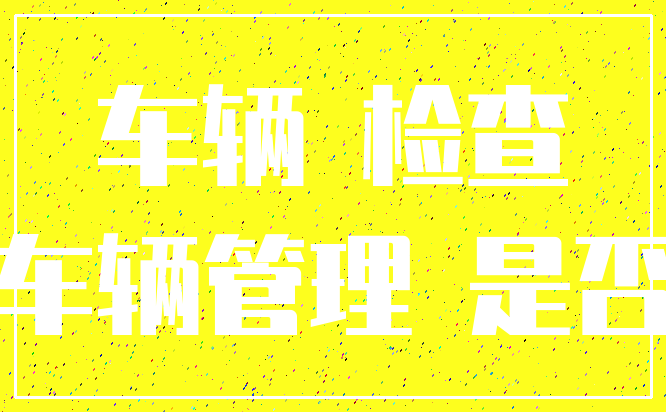 车辆 检查_车辆管理 是否