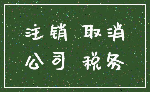 注销 取消_公司 税务