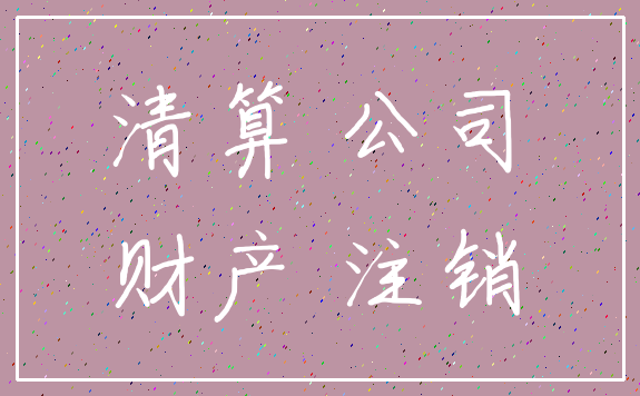 清算 公司_财产 注销