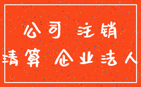 公司 注销_清算 企业法人