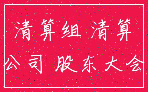 清算组 清算_公司 股东大会