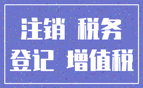 注销 税务_登记 增值税