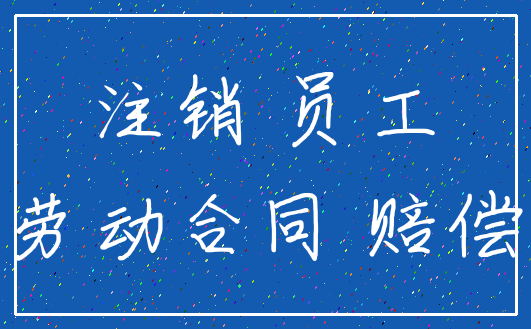 注销 员工_劳动合同 赔偿