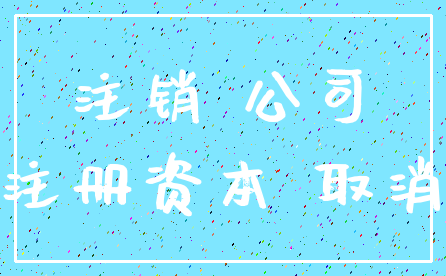 注销 公司_注册资本 取消