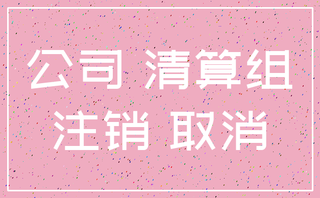 公司 清算组_注销 取消