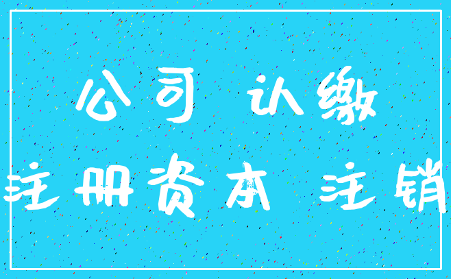 公司 认缴_注册资本 注销