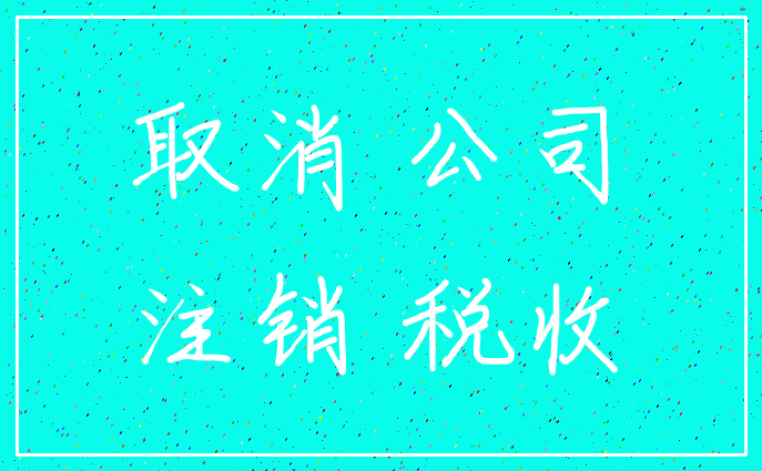 取消 公司_注销 税收