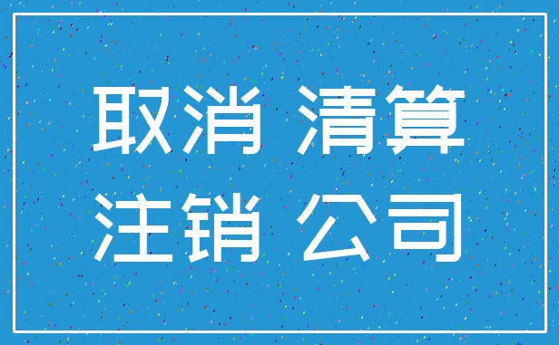 取消 清算_注销 公司