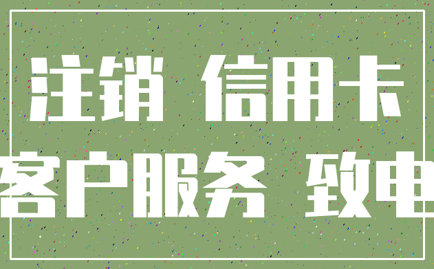 注销 信用卡_客户服务 致电