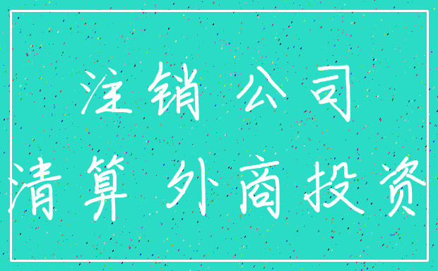注销 公司_清算 外商投资