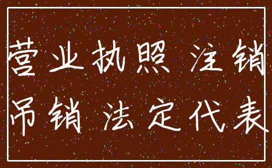营业执照 注销_吊销 法定代表