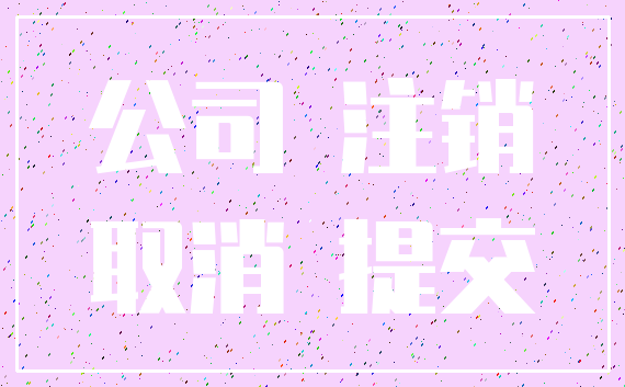 公司 注销_取消 提交