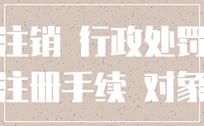 注销 行政处罚_注册手续 对象