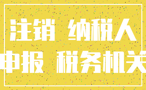 注销 纳税人_申报 税务机关