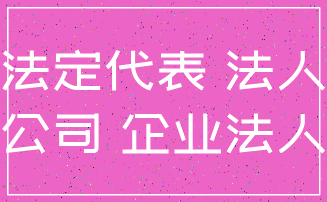 法定代表 法人_公司 企业法人