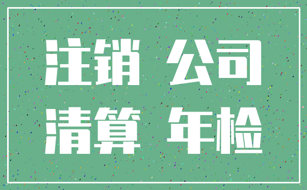 注销 公司_清算 年检