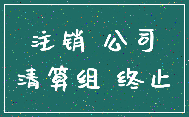 注销 公司_清算组 终止