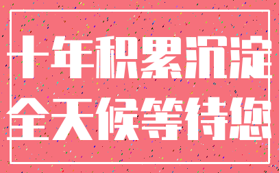 十年积累沉淀_全天候等待您