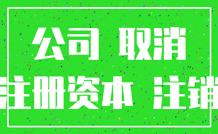 公司 取消_注册资本 注销
