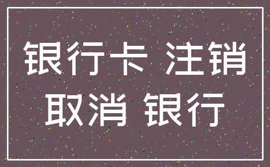 银行卡 注销_取消 银行