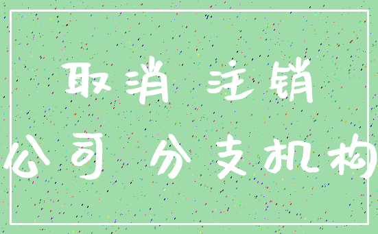 取消 注销_公司 分支机构