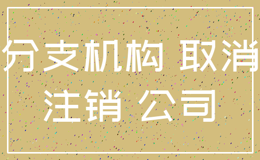 分支机构 取消_注销 公司