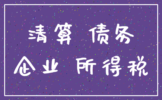 清算 债务_企业 所得税