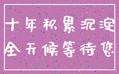 十年积累沉淀_全天候等待您
