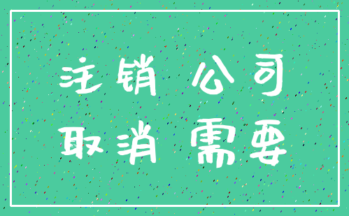 注销 公司_取消 需要