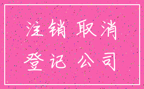 注销 取消_登记 公司