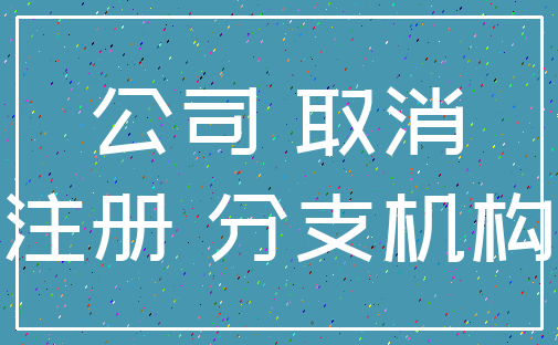 公司 取消_注册 分支机构