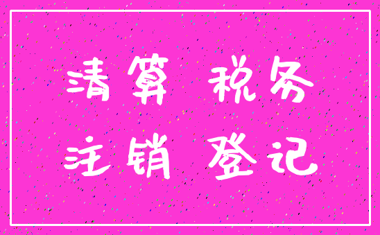 清算 税务_注销 登记