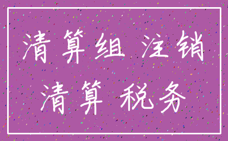 清算组 注销_清算 税务