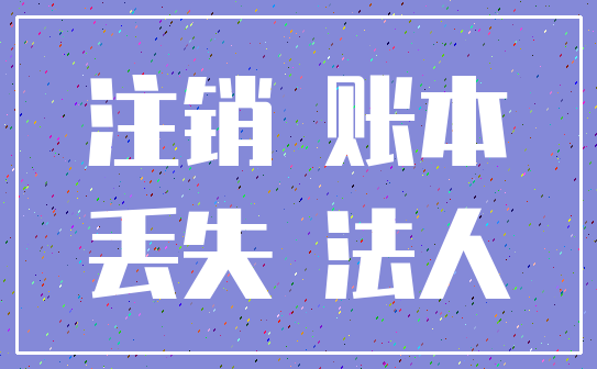 注销 账本_丢失 法人