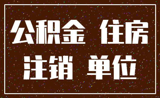 公积金 住房_注销 单位