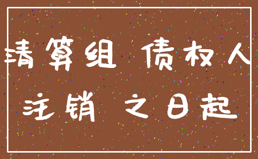 清算组 债权人_注销 之日起